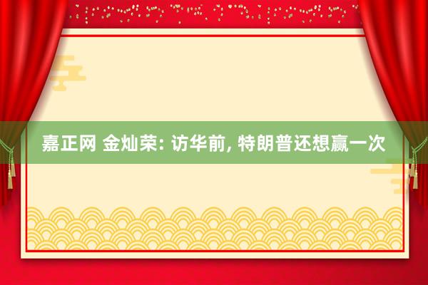 嘉正网 金灿荣: 访华前, 特朗普还想赢一次