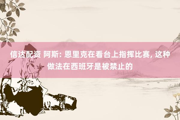 信达配资 阿斯: 恩里克在看台上指挥比赛, 这种做法在西班牙是被禁止的